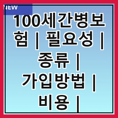 100세간병보험 | 필요성 | 종류 | 가입방법 | 비용 | 보장내용 | 주의사항 | 추천상품 관련 이미지