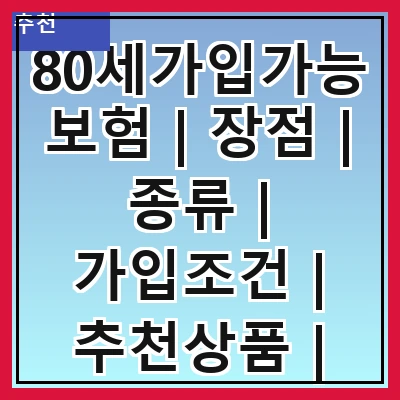 80세가입가능보험 | 장점 | 종류 | 가입조건 | 추천상품 | 보험료 | 주의사항 | 비교방법 | 후기