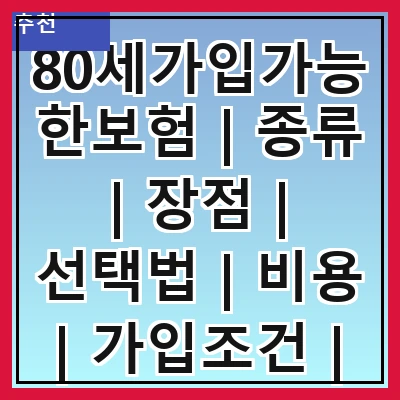 80세가입가능한보험 | 종류 | 장점 | 선택법 | 비용 | 가입조건 | 추천상품 | 후기