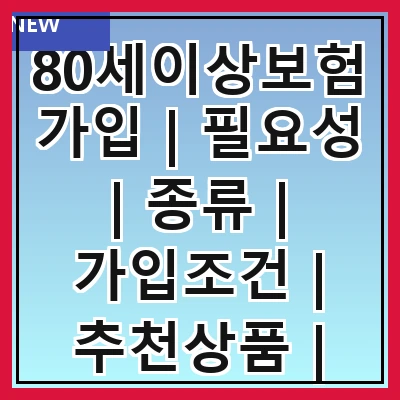 80세이상보험가입 | 필요성 | 종류 | 가입조건 | 추천상품 | 주의사항 | 절차 | 혜택 | 비용