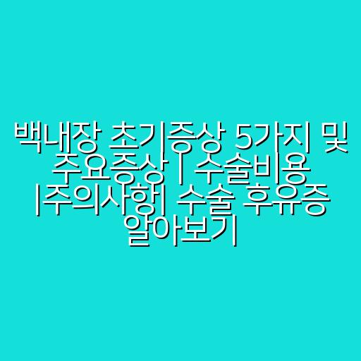 백내장 초기증상 5가지 및 주요증상 | 수술비용 |주의사항| 수술 후유증 알아보기