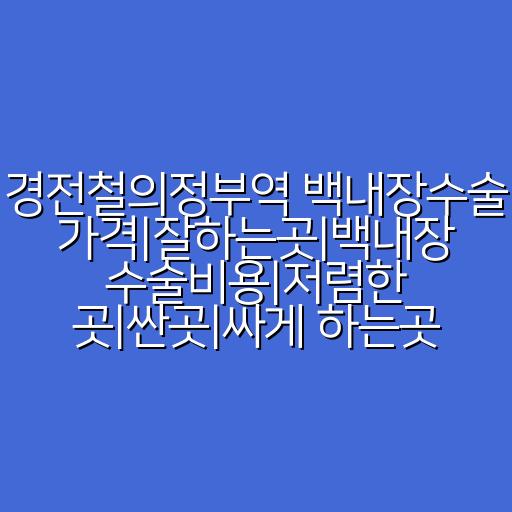 경전철의정부역 백내장수술 가격|잘하는곳|백내장 수술비용|저렴한 곳|싼곳|싸게 하는곳