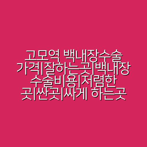 고모역 백내장수술 가격|잘하는곳|백내장 수술비용|저렴한 곳|싼곳|싸게 하는곳