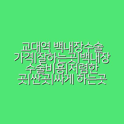 교대역 백내장수술 가격|잘하는곳|백내장 수술비용|저렴한 곳|싼곳|싸게 하는곳
