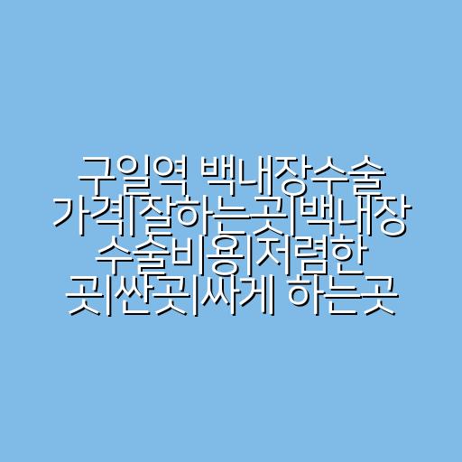 구일역 백내장수술 가격|잘하는곳|백내장 수술비용|저렴한 곳|싼곳|싸게 하는곳