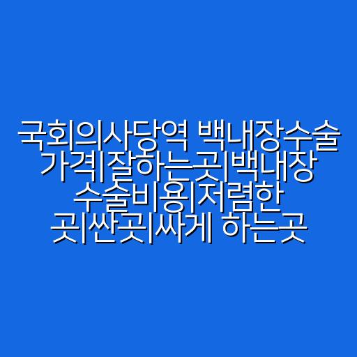 국회의사당역 백내장수술 가격|잘하는곳|백내장 수술비용|저렴한 곳|싼곳|싸게 하는곳