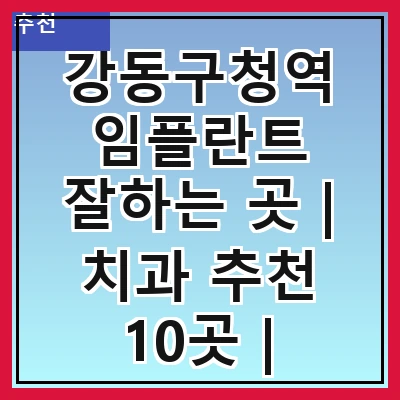 강동구청역 임플란트 잘하는 곳 | 치과 추천 10곳 | 임플란트 비용 | 임플란트 종류 | 원데이,전체,수면 임플란트 알아보기