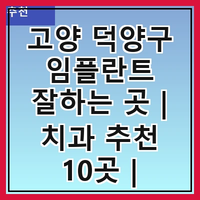 고양 덕양구 임플란트 잘하는 곳 | 치과 추천 10곳 | 임플란트 비용 | 임플란트 종류 | 원데이,전체,수면 임플란트 알아보기