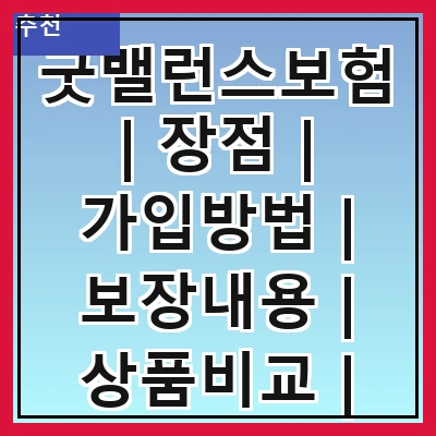 굿밸런스보험 | 장점 | 가입방법 | 보장내용 | 상품비교 | 고객후기 | 주의사항 | FAQ