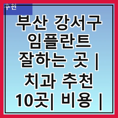 부산 강서구 임플란트 잘하는 곳 | 치과 추천 10곳| 비용 | 임플란트 종류 | 원데이,전체,수면 임플란트 알아보기