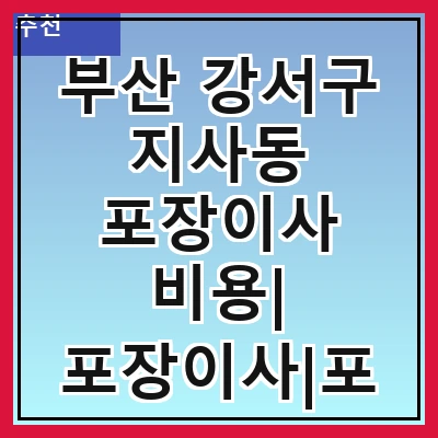 부산 강서구 지사동 포장이사 비용| 포장이사|포장이사 견적|아파트 포장이사 비용|원룸 포장이사 비용|이사업체 추천