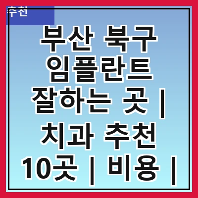 부산 북구 임플란트 잘하는 곳 | 치과 추천 10곳 | 비용 | 임플란트 종류 | 원데이,전체,수면 임플란트 알아보기