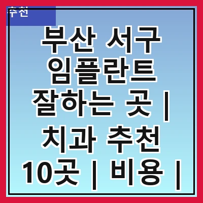 부산 서구 임플란트 잘하는 곳 | 치과 추천 10곳 | 비용 | 임플란트 종류 | 원데이,전체,수면 임플란트 알아보기