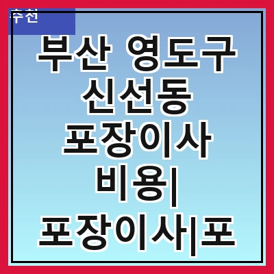 부산 영도구 신선동 포장이사 비용| 포장이사|포장이사 견적|아파트 포장이사 비용|원룸 포장이사 비용|이사업체 추천