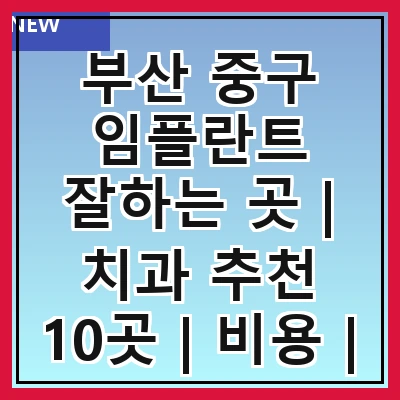 부산 중구 임플란트 잘하는 곳 | 치과 추천 10곳 | 비용 | 임플란트 종류 | 원데이,전체,수면 임플란트 알아보기