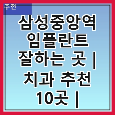 삼성중앙역 임플란트 잘하는 곳 | 치과 추천 10곳 | 임플란트 비용 | 임플란트 종류 | 원데이,전체,수면 임플란트 알아보기