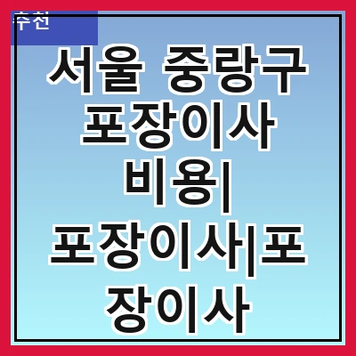 서울 중랑구 포장이사 비용| 포장이사|포장이사 견적|아파트 포장이사 비용|원룸 포장이사 비용|이사업체 추천