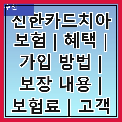 신한카드치아보험 | 혜택 | 가입 방법 | 보장 내용 | 보험료 | 고객 후기 | 비교 분석 | 주의 사항