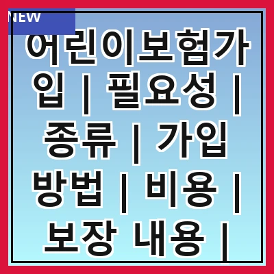 어린이보험가입 | 필요성 | 종류 | 가입 방법 | 비용 | 보장 내용 | 추천 상품 | 주의 사항