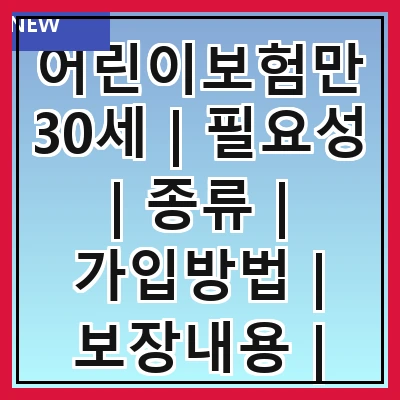 어린이보험만30세 | 필요성 | 종류 | 가입방법 | 보장내용 | 보험료 | 추천상품 | 주의사항 | 비교사이트