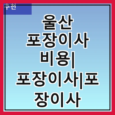 울산 포장이사 비용| 포장이사|포장이사 견적|아파트 포장이사 비용|원룸 포장이사 비용|이사업체 추천