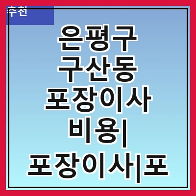 은평구 구산동 포장이사 비용| 포장이사|포장이사 견적|아파트 포장이사 비용|원룸 포장이사 비용|이사업체 추천