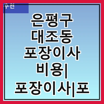 은평구 대조동 포장이사 비용| 포장이사|포장이사 견적|아파트 포장이사 비용|원룸 포장이사 비용|이사업체 추천