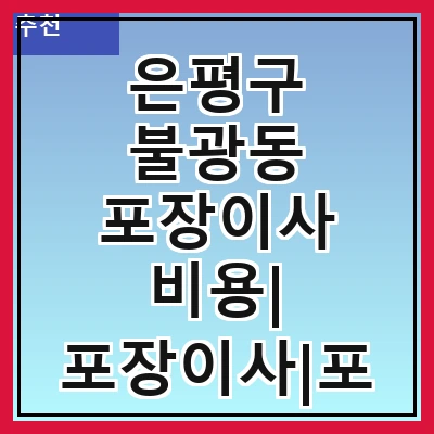은평구 불광동 포장이사 비용| 포장이사|포장이사 견적|아파트 포장이사 비용|원룸 포장이사 비용|이사업체 추천