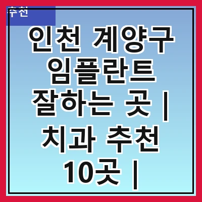 인천 계양구 임플란트 잘하는 곳 | 치과 추천 10곳 | 임플란트 비용 | 임플란트 종류 | 원데이,전체,수면 임플란트 알아보기