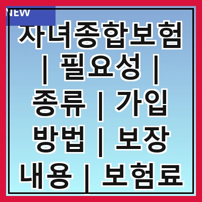 자녀종합보험 | 필요성 | 종류 | 가입 방법 | 보장 내용 | 보험료 | 추천 상품 | 주의사항