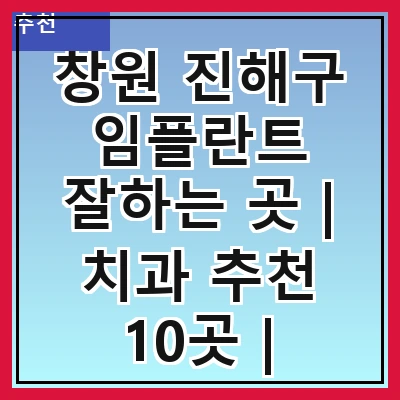 창원 진해구 임플란트 잘하는 곳 | 치과 추천 10곳 | 임플란트 비용 | 임플란트 종류 | 원데이,전체,수면 임플란트 알아보기