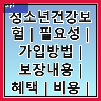 청소년건강보험 | 필요성 | 가입방법 | 보장내용 | 혜택 | 비용 | 주의사항 | 실사례