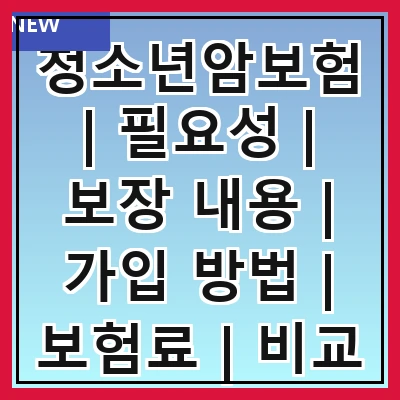 청소년암보험 | 필요성 | 보장 내용 | 가입 방법 | 보험료 | 비교 분석 | 추천 상품 | 주의사항