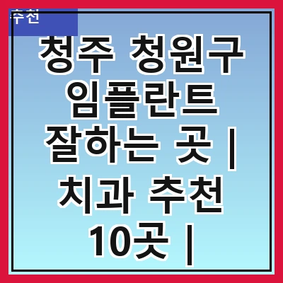 청주 청원구 임플란트 잘하는 곳 | 치과 추천 10곳 | 임플란트 비용 | 임플란트 종류 | 원데이,전체,수면 임플란트 알아보기