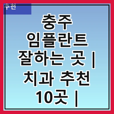 충주 임플란트 잘하는 곳 | 치과 추천 10곳 | 임플란트 비용 | 임플란트 종류 | 원데이,전체,수면 임플란트 알아보기