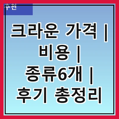 크라운 가격 | 비용 | 종류6개 | 후기 총정리