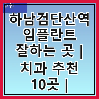 하남검단산역 임플란트 잘하는 곳 | 치과 추천 10곳 | 임플란트 비용 | 임플란트 종류 | 원데이,전체,수면 임플란트 알아보기